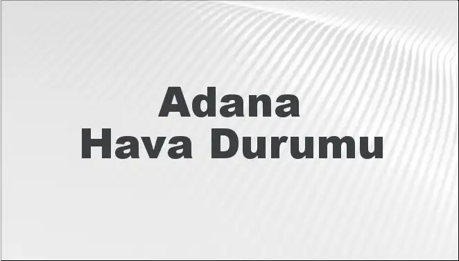 Adana Hava Durumu: Bugün ve Yakın Gelecekte Ne Bekleniyor?