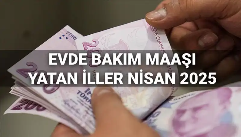 2025 Nisan Ayı Evde Bakım Maaşı Ödemeleri: Yatan İller ve Detaylar